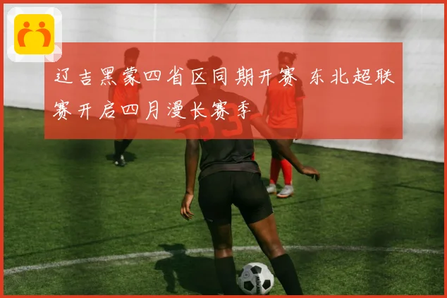 辽吉黑蒙四省区同期开赛 东北超联赛开启四月漫长赛季