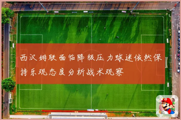 西汉姆联面临降级压力球迷依然保持乐观态度分析战术观察