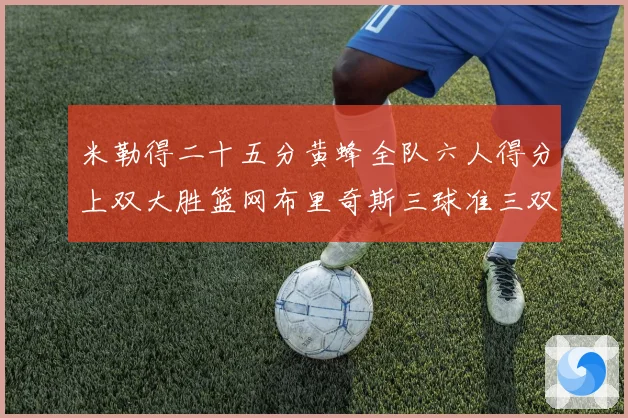 米勒得二十五分黄蜂全队六人得分上双大胜篮网布里奇斯三球准三双专题观察
