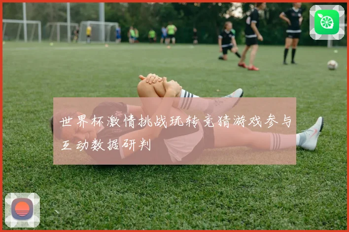 世界杯激情挑战玩转竞猜游戏参与互动数据研判