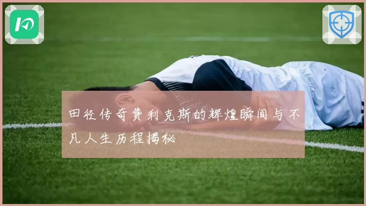 田径传奇费利克斯的辉煌瞬间与不凡人生历程揭秘