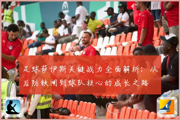 足球萨伊斯关键战力全面解析：从后防铁闸到球队核心的成长之路