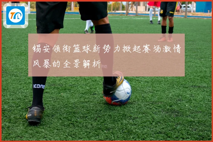 锡安领衔篮球新势力掀起赛场激情风暴的全景解析