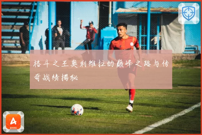 格斗之王奥利维拉的巅峰之路与传奇战绩揭秘