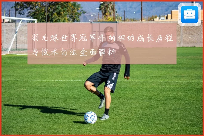 羽毛球世界冠军乔纳坦的成长历程与技术打法全面解析