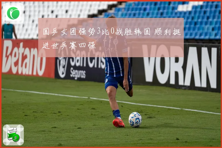 国乒女团强势3比0战胜韩国 顺利挺进世乒赛四强