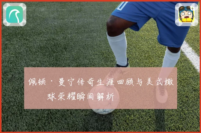 佩顿·曼宁传奇生涯回顾与美式橄榄球荣耀瞬间解析