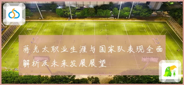 蒋光太职业生涯与国家队表现全面解析及未来发展展望