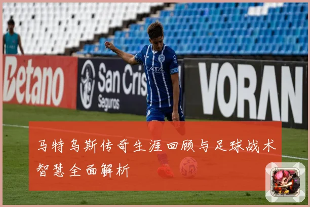马特乌斯传奇生涯回顾与足球战术智慧全面解析
