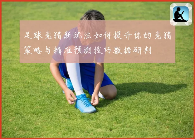 足球竞猜新玩法如何提升你的竞猜策略与精准预测技巧数据研判