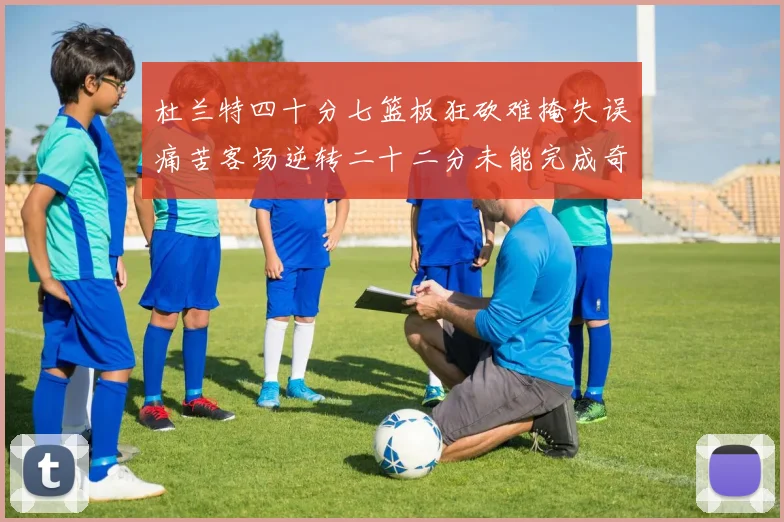 杜兰特四十分七篮板狂砍难掩失误痛苦客场逆转二十二分未能完成奇专题观察