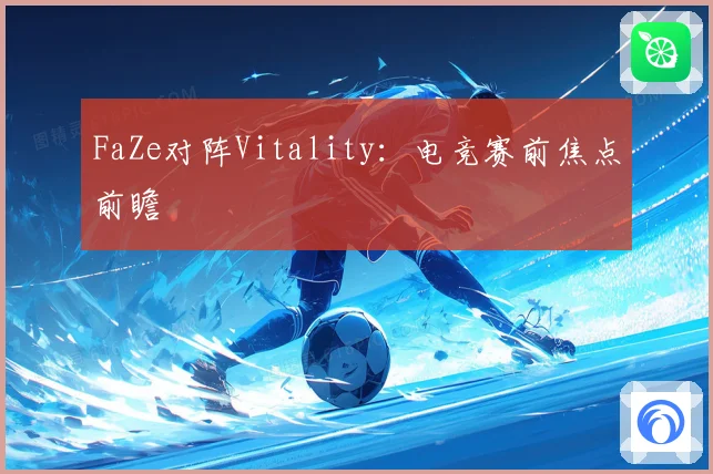 FaZe对阵Vitality：电竞赛前焦点前瞻