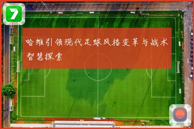 哈维引领现代足球风格变革与战术智慧探索