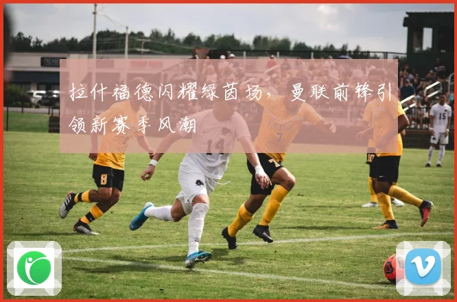 拉什福德闪耀绿茵场，曼联前锋引领新赛季风潮