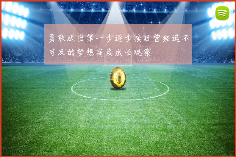 勇敢迈出第一步逐步接近曾经遥不可及的梦想高度成长观察