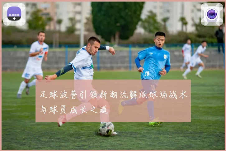 足球波普引领新潮流解读球场战术与球员成长之道