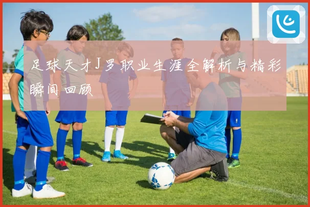 足球天才J罗职业生涯全解析与精彩瞬间回顾