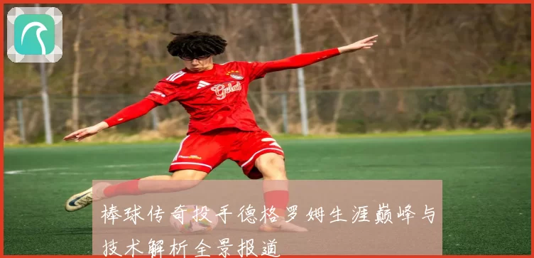棒球传奇投手德格罗姆生涯巅峰与技术解析全景报道