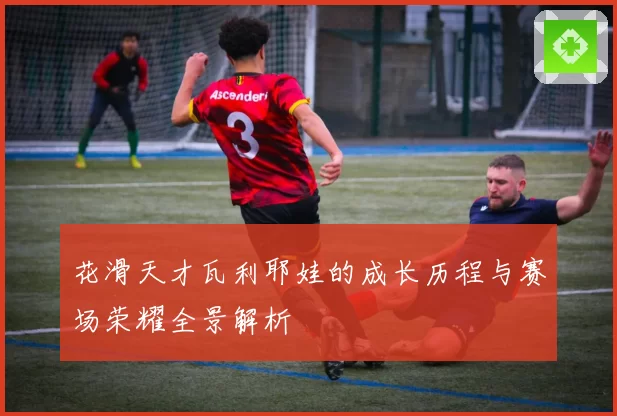 花滑天才瓦利耶娃的成长历程与赛场荣耀全景解析