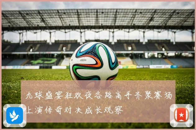 九球盛宴狂欢夜各路高手齐聚赛场上演传奇对决成长观察
