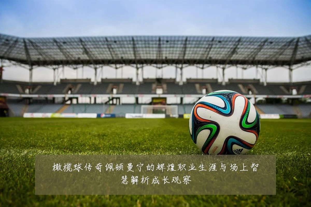 橄榄球传奇佩顿曼宁的辉煌职业生涯与场上智慧解析成长观察