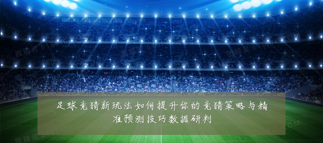 足球竞猜新玩法如何提升你的竞猜策略与精准预测技巧数据研判