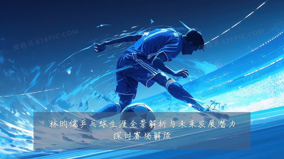 林昀儒乒乓球生涯全景解析与未来发展潜力探讨赛场解读