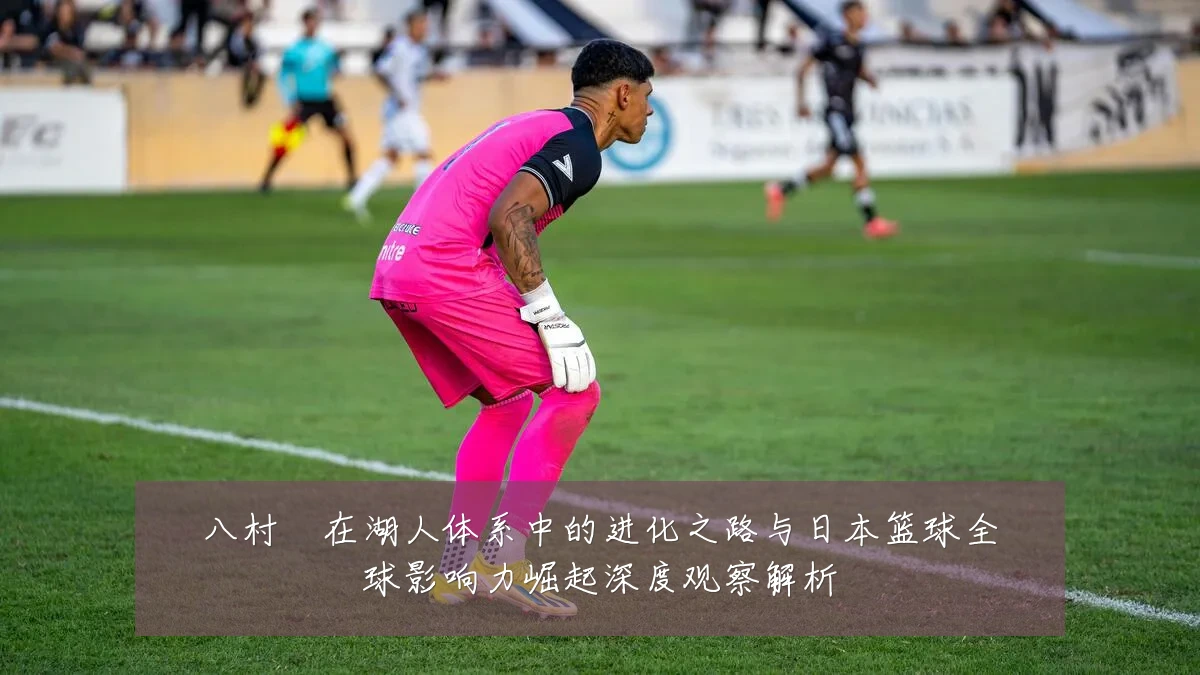 八村塁在湖人体系中的进化之路与日本篮球全球影响力崛起深度观察解析