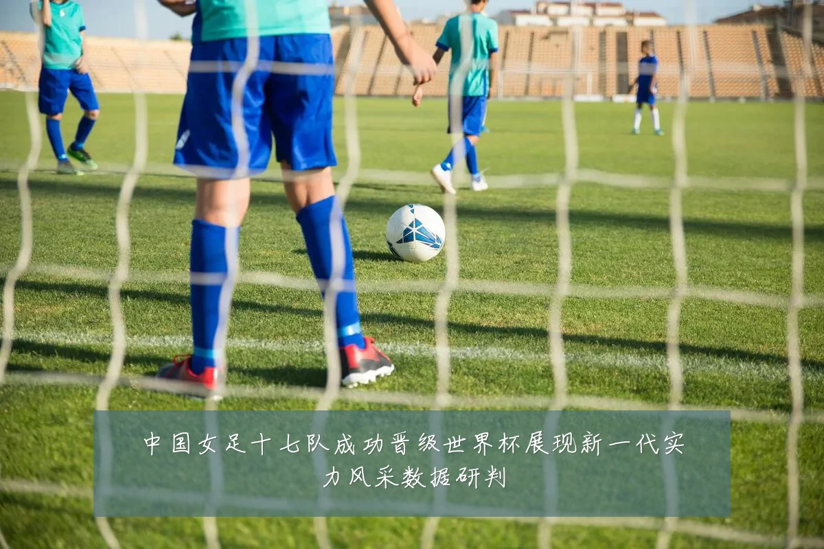 中国女足十七队成功晋级世界杯展现新一代实力风采数据研判