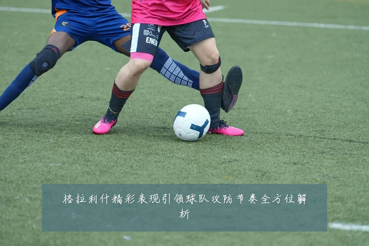 格拉利什精彩表现引领球队攻防节奏全方位解析