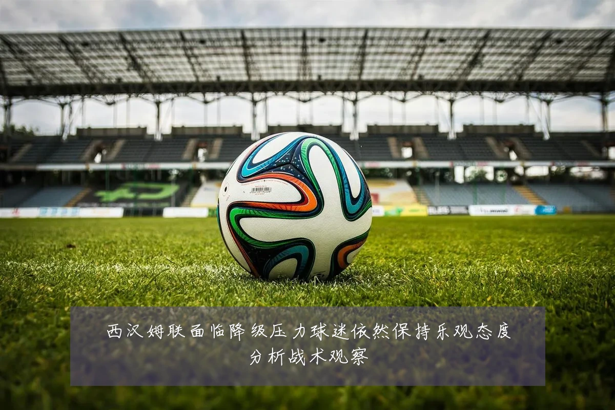 西汉姆联面临降级压力球迷依然保持乐观态度分析战术观察