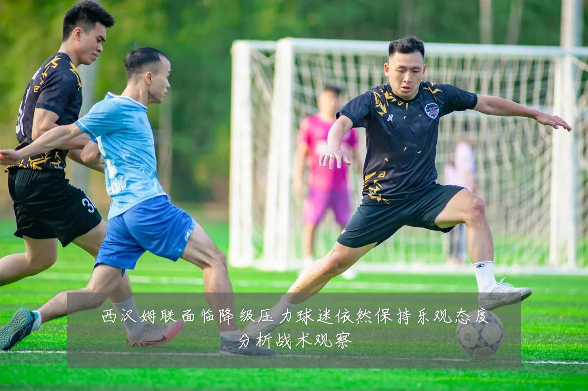 西汉姆联面临降级压力球迷依然保持乐观态度分析战术观察