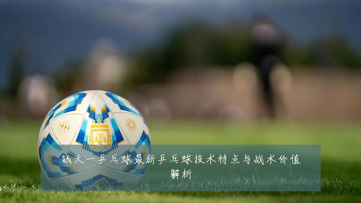 钱天一乒乓球最新乒乓球技术特点与战术价值解析