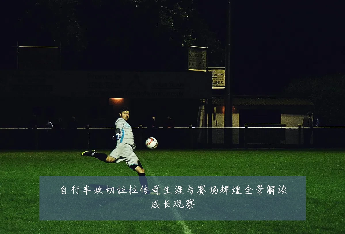 自行车坎切拉拉传奇生涯与赛场辉煌全景解读成长观察