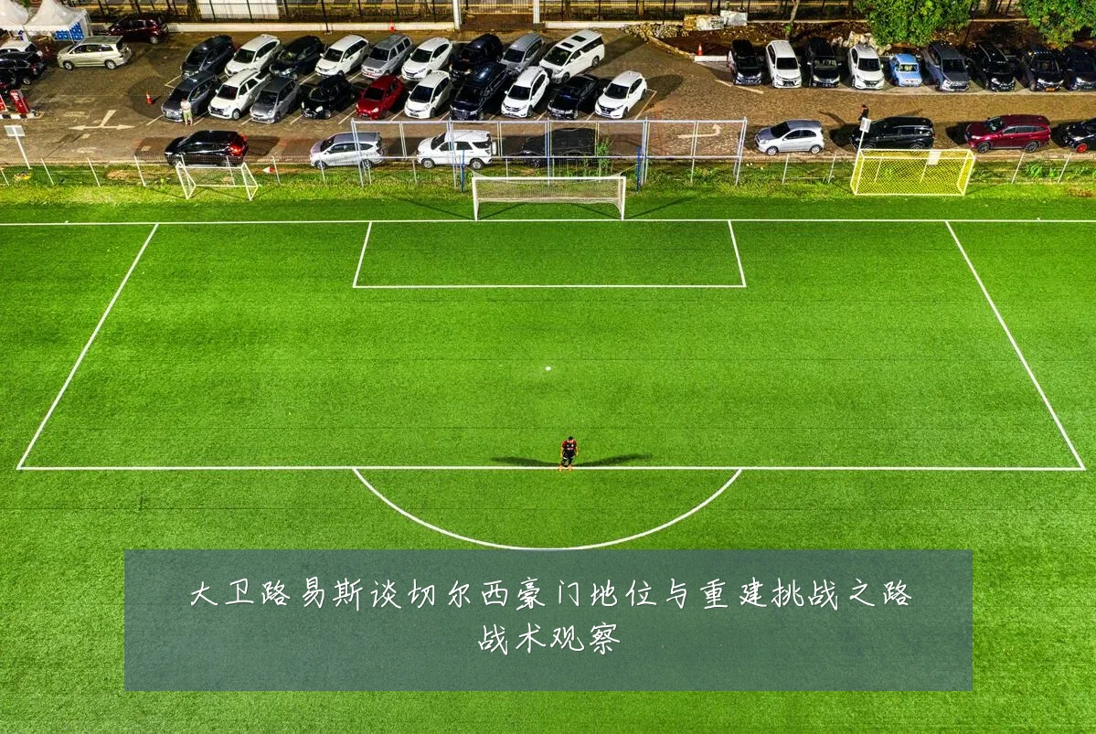 大卫路易斯谈切尔西豪门地位与重建挑战之路战术观察
