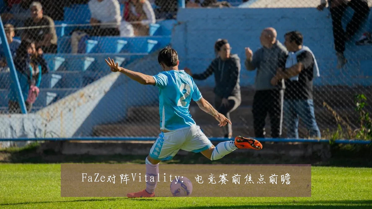 FaZe对阵Vitality:电竞赛前焦点前瞻